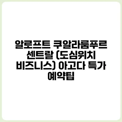 알로프트 쿠알라룸푸르 센트랄 (도심위치 비즈니스) 아고다 특가 예약팁