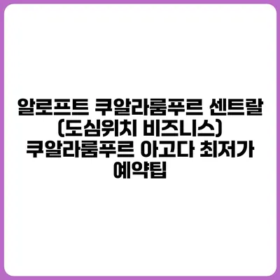 알로프트 쿠알라룸푸르 센트랄 (도심위치 비즈니스) 쿠알라룸푸르 아고다 최저가 예약팁