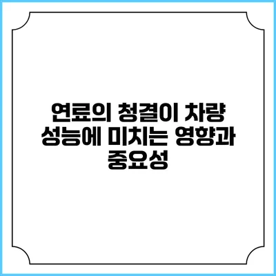 연료의 청결이 차량 성능에 미치는 영향과 중요성