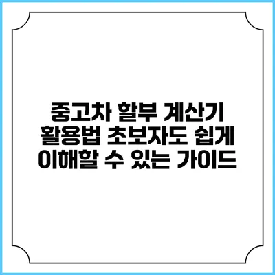 중고차 할부 계산기 활용법: 초보자도 쉽게 이해할 수 있는 가이드