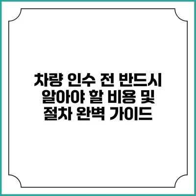 차량 인수 전 반드시 알아야 할 비용 및 절차 완벽 가이드
