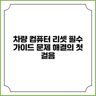 차량 컴퓨터 리셋 필수 가이드: 문제 해결의 첫 걸음