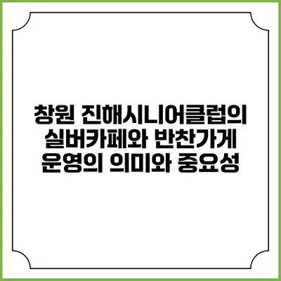 창원 진해시니어클럽의 실버카페와 반찬가게 운영의 의미와 중요성