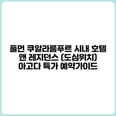 풀먼 쿠알라룸푸르 시내 호텔 앤 레지던스 (도심위치) 아고다 특가 예약가이드