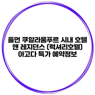 풀먼 쿠알라룸푸르 시내 호텔 앤 레지던스 (럭셔리호텔) 아고다 특가 예약정보