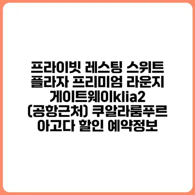 프라이빗 레스팅 스위트 플라자 프리미엄 라운지 게이트웨이klia2 (공항근처) 쿠알라룸푸르 아고다 할인 예약정보