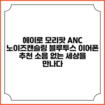 헤이로 모리팟 ANC 노이즈캔슬링 블루투스 이어폰 추천: 소음 없는 세상을 만나다
