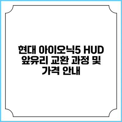 현대 아이오닉5 HUD 앞유리 교환 과정 및 가격 안내